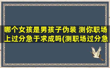 哪个女孩是男孩子伪装 测你职场上过分急于求成吗(测职场过分急于求成？女孩假扮男孩引领思考。)